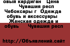 овый кардиган › Цена ­ 850 - Чувашия респ., Чебоксары г. Одежда, обувь и аксессуары » Женская одежда и обувь   . Чувашия респ.